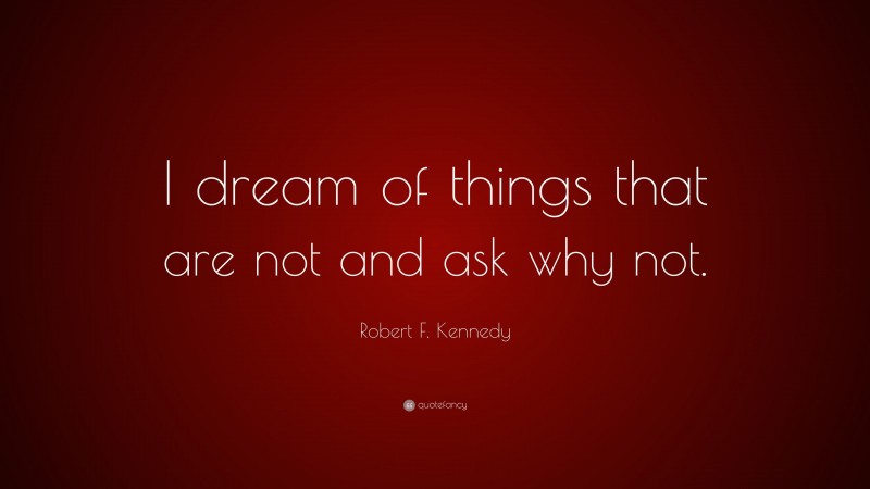 Robert F. Kennedy Quote: “I dream of things that are not and ask why not.”