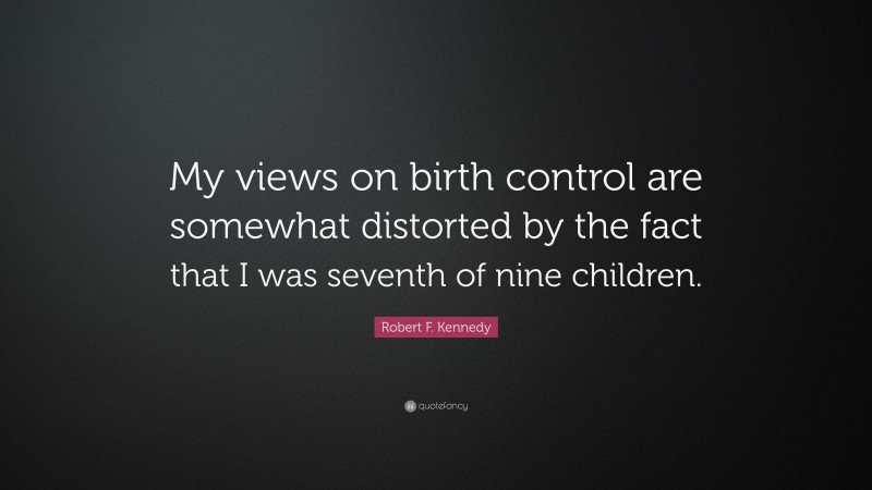 Robert F. Kennedy Quote: “My views on birth control are somewhat distorted by the fact that I was seventh of nine children.”