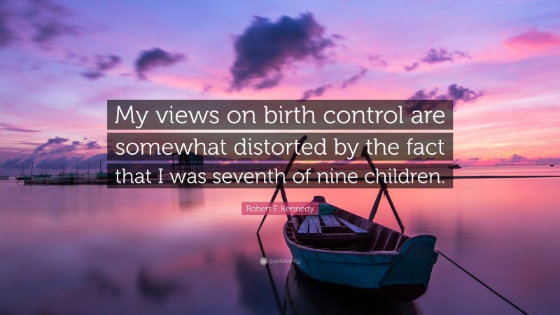 Robert F. Kennedy Quote: “My views on birth control are somewhat distorted by the fact that I was seventh of nine children.”