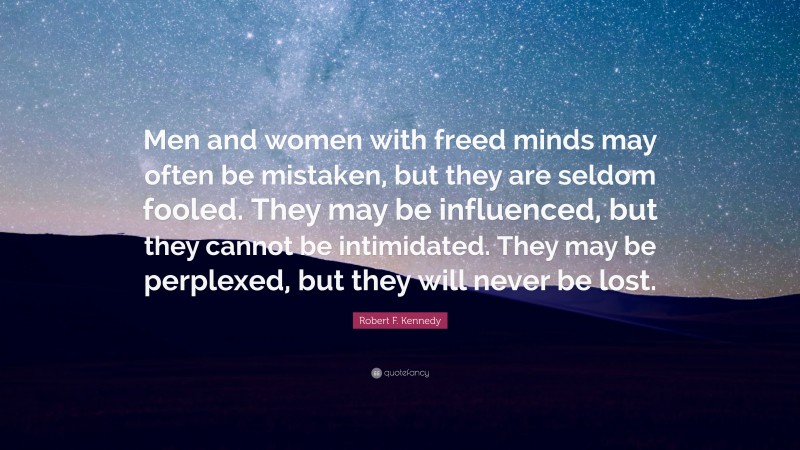 Robert F. Kennedy Quote: “Men and women with freed minds may often be mistaken, but they are seldom fooled. They may be influenced, but they cannot be intimidated. They may be perplexed, but they will never be lost.”