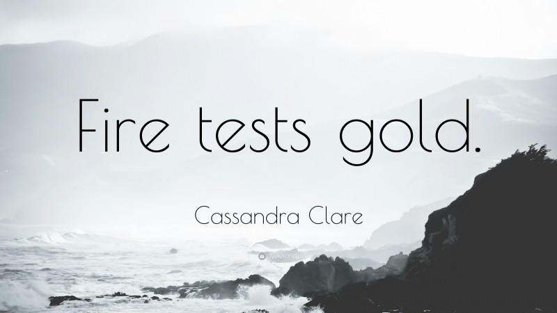 Cassandra Clare Quote: “Fire tests gold.”