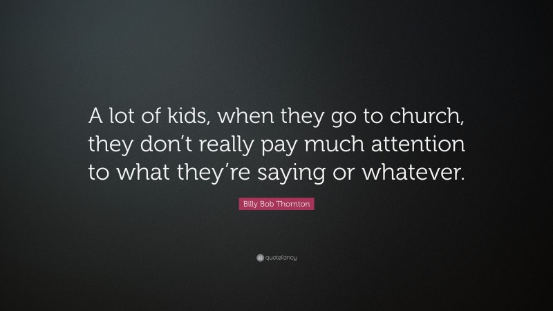 Billy Bob Thornton Quote: “A lot of kids, when they go to church, they don’t really pay much attention to what they’re saying or whatever.”