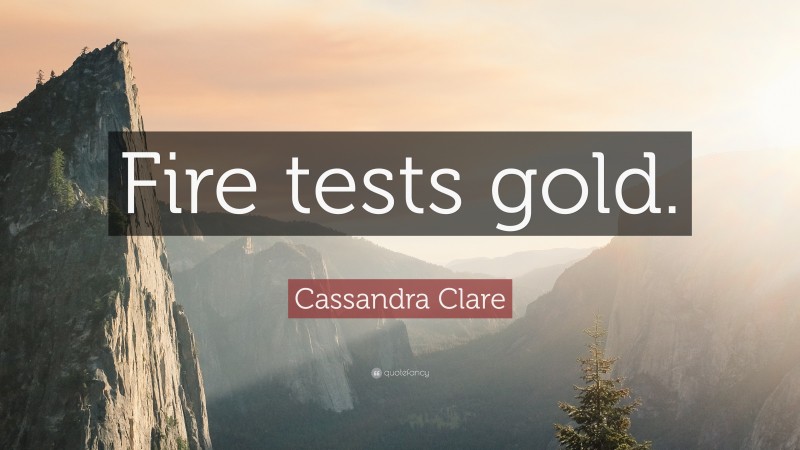 Cassandra Clare Quote: “Fire tests gold.”