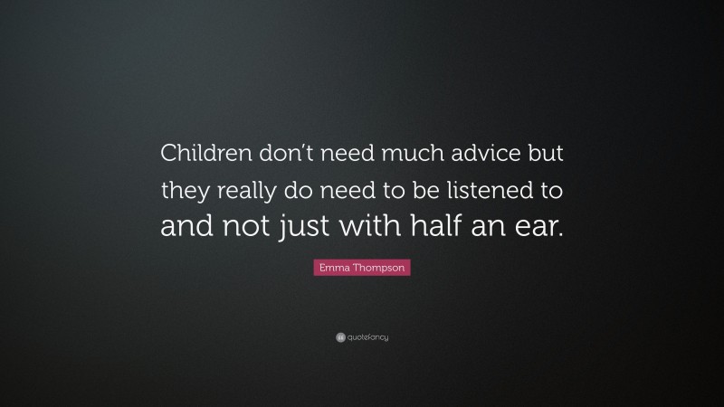 Emma Thompson Quote: “Children don’t need much advice but they really do need to be listened to and not just with half an ear.”