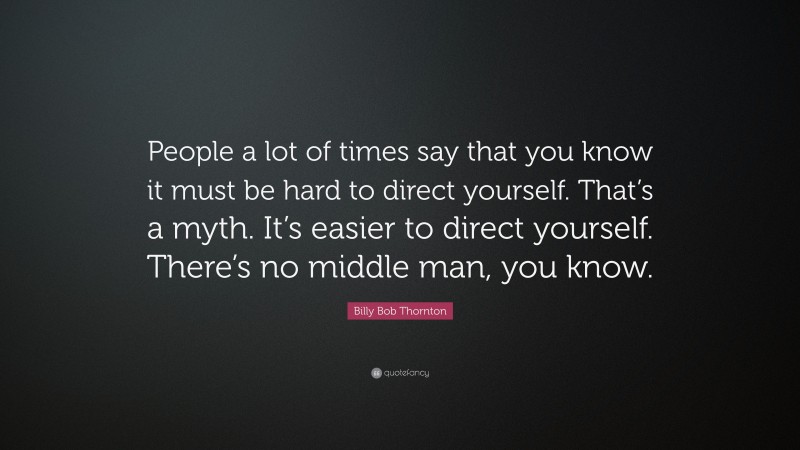 Billy Bob Thornton Quote: “People a lot of times say that you know it must be hard to direct yourself. That’s a myth. It’s easier to direct yourself. There’s no middle man, you know.”