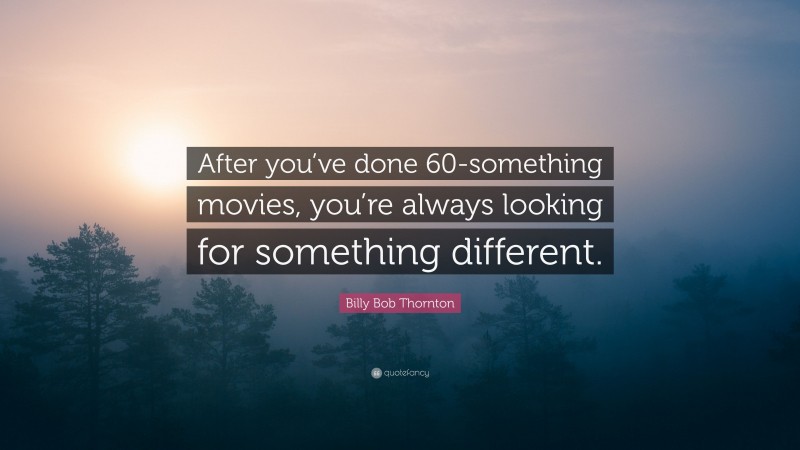 Billy Bob Thornton Quote: “After you’ve done 60-something movies, you’re always looking for something different.”
