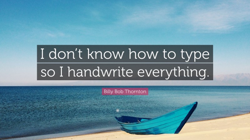Billy Bob Thornton Quote: “I don’t know how to type so I handwrite everything.”