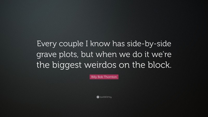 Billy Bob Thornton Quote: “Every couple I know has side-by-side grave plots, but when we do it we’re the biggest weirdos on the block.”