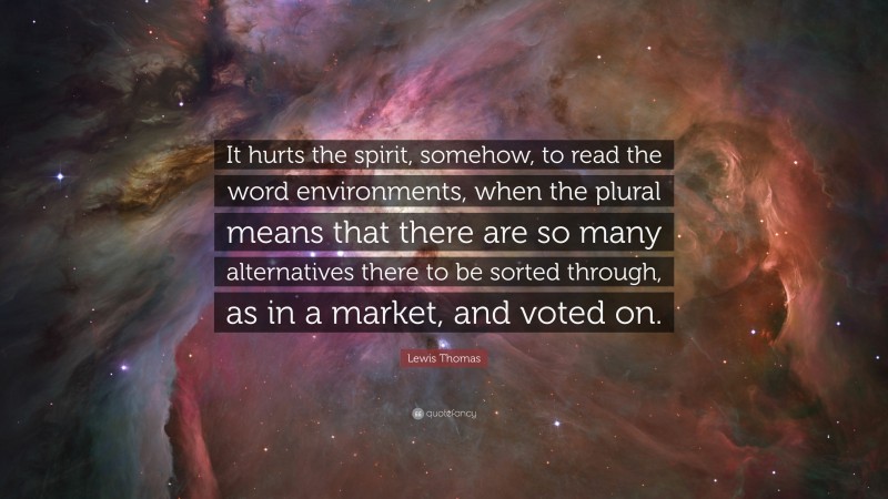 Lewis Thomas Quote: “It hurts the spirit, somehow, to read the word environments, when the plural means that there are so many alternatives there to be sorted through, as in a market, and voted on.”