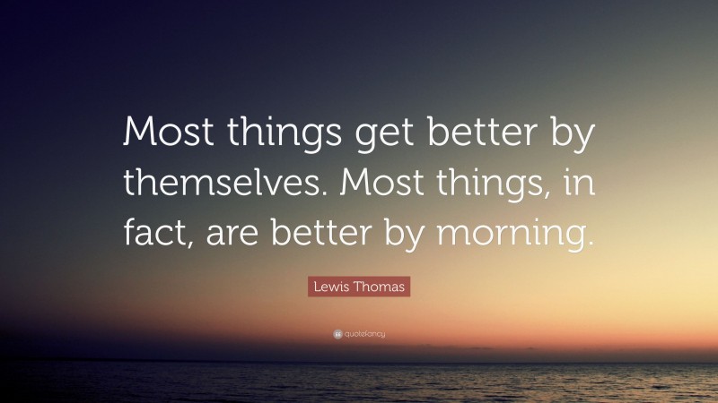 Lewis Thomas Quote: “Most things get better by themselves. Most things, in fact, are better by morning.”