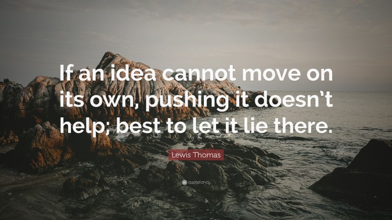 Lewis Thomas Quote: “If an idea cannot move on its own, pushing it doesn’t help; best to let it lie there.”