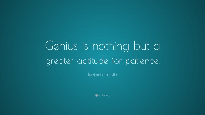 Benjamin Franklin Quote: “Genius is nothing but a greater aptitude for patience.”