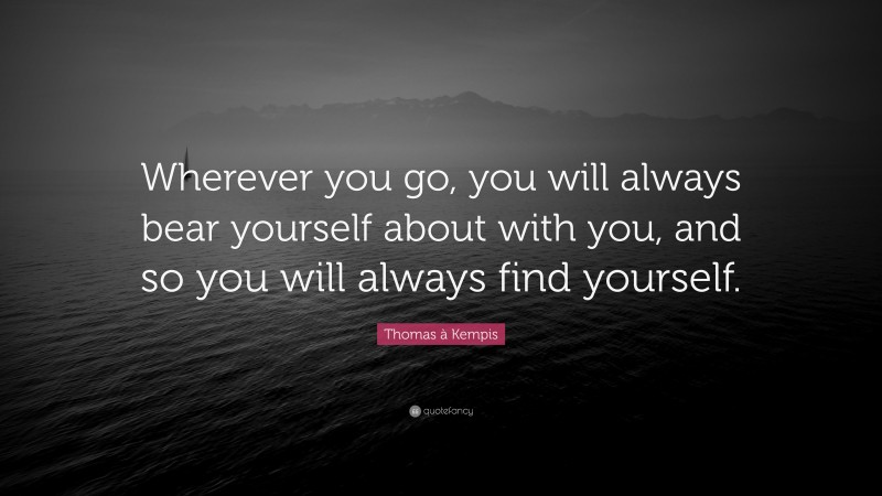 Thomas à Kempis Quote: “Wherever you go, you will always bear yourself about with you, and so you will always find yourself.”
