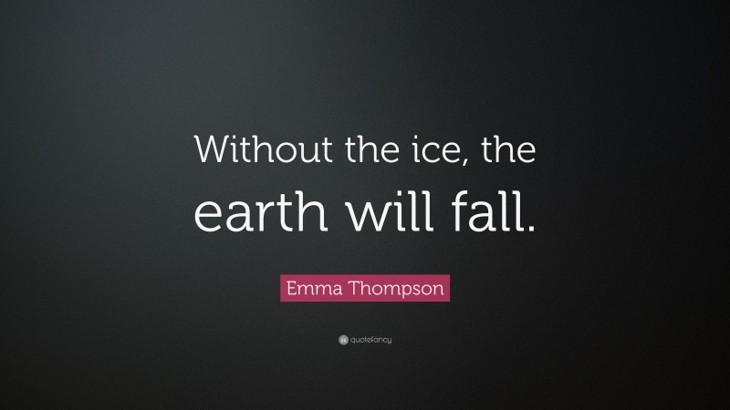 Emma Thompson Quote: “Without the ice, the earth will fall.”