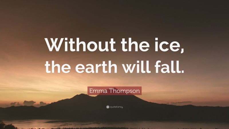 Emma Thompson Quote: “Without the ice, the earth will fall.”