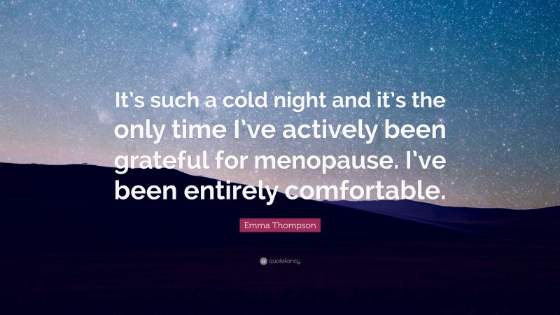 Emma Thompson Quote: “It’s such a cold night and it’s the only time I’ve actively been grateful for menopause. I’ve been entirely comfortable.”