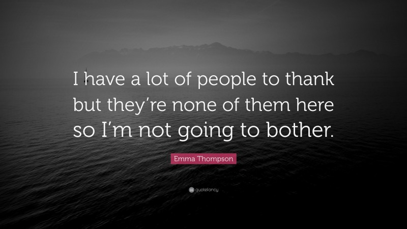Emma Thompson Quote: “I have a lot of people to thank but they’re none of them here so I’m not going to bother.”