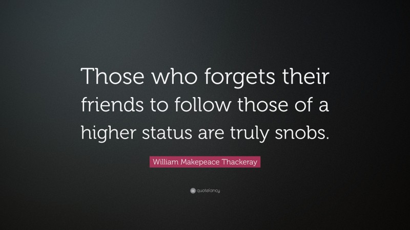 William Makepeace Thackeray Quote: “Those who forgets their friends to follow those of a higher status are truly snobs.”