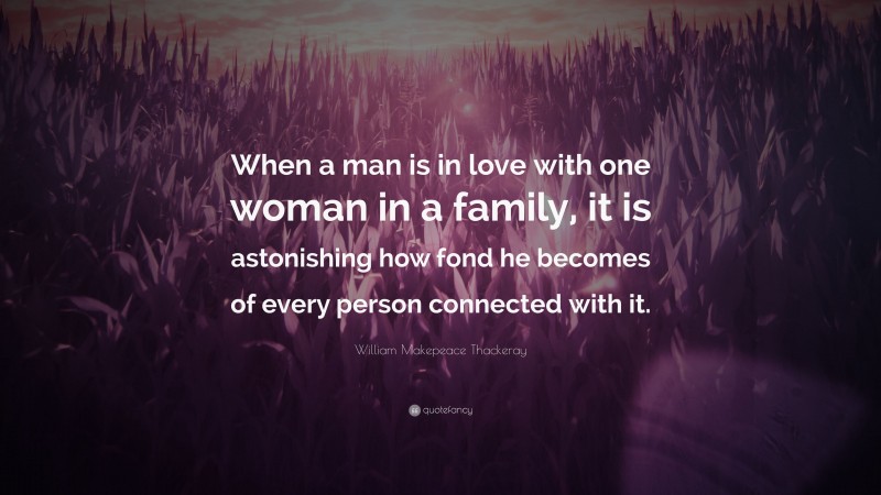 William Makepeace Thackeray Quote: “When a man is in love with one woman in a family, it is astonishing how fond he becomes of every person connected with it.”