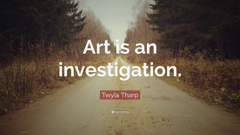Twyla Tharp Quote: “Art is an investigation.”