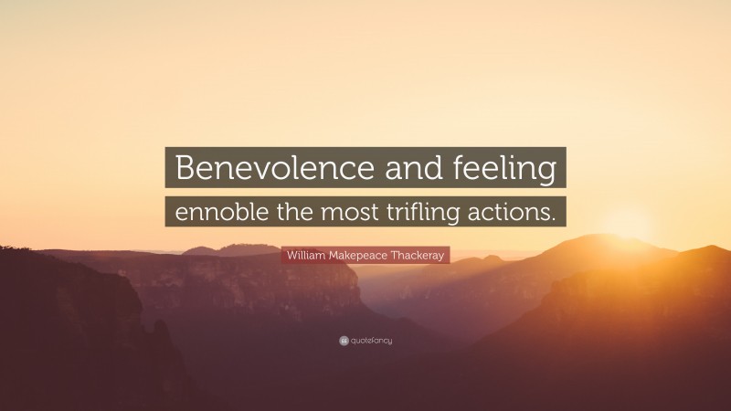 William Makepeace Thackeray Quote: “Benevolence and feeling ennoble the most trifling actions.”