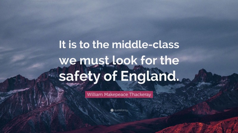 William Makepeace Thackeray Quote: “It is to the middle-class we must look for the safety of England.”
