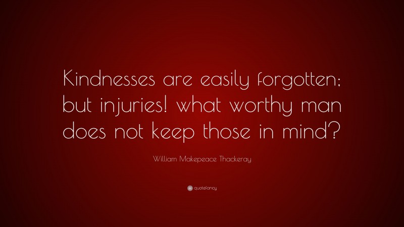 William Makepeace Thackeray Quote: “Kindnesses are easily forgotten; but injuries! what worthy man does not keep those in mind?”