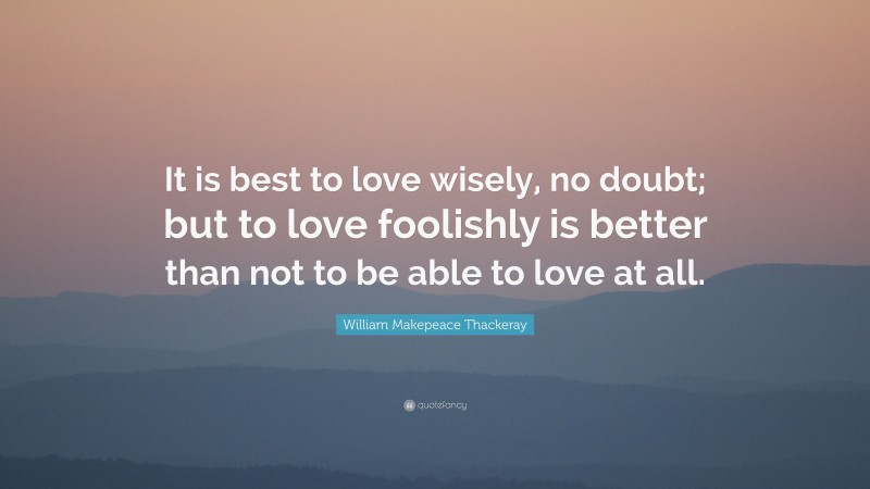 William Makepeace Thackeray Quote: “It is best to love wisely, no doubt; but to love foolishly is better than not to be able to love at all.”