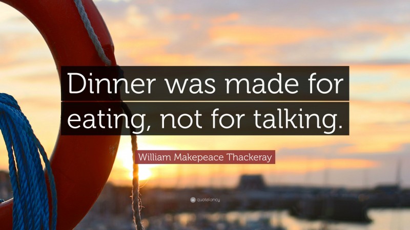 William Makepeace Thackeray Quote: “Dinner was made for eating, not for talking.”