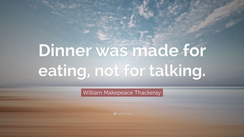 William Makepeace Thackeray Quote: “Dinner was made for eating, not for talking.”