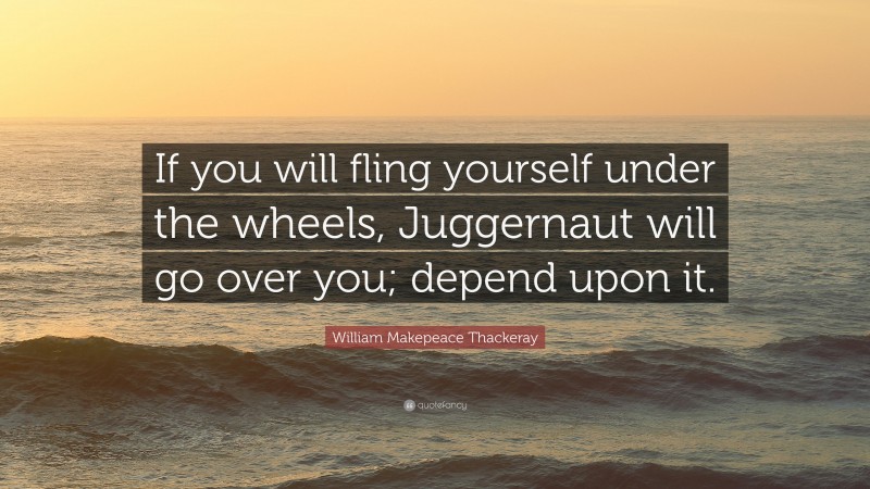 William Makepeace Thackeray Quote: “If you will fling yourself under the wheels, Juggernaut will go over you; depend upon it.”