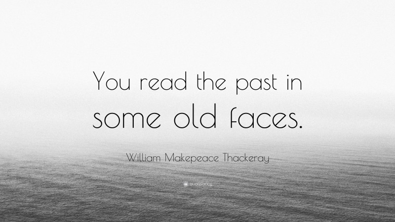 William Makepeace Thackeray Quote: “You read the past in some old faces.”