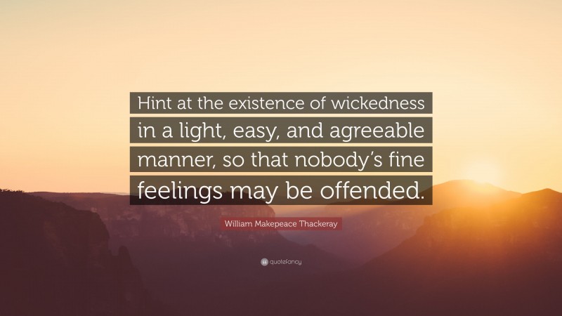 William Makepeace Thackeray Quote: “Hint at the existence of wickedness in a light, easy, and agreeable manner, so that nobody’s fine feelings may be offended.”