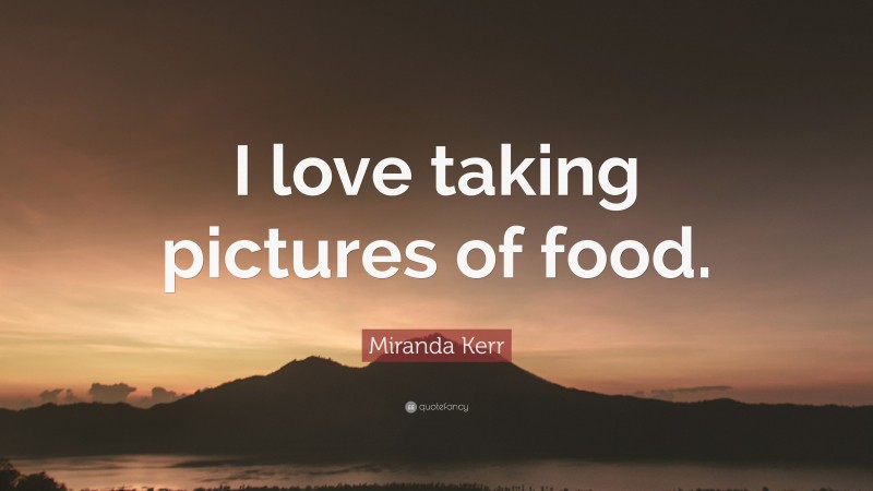 Miranda Kerr Quote: “I love taking pictures of food.”