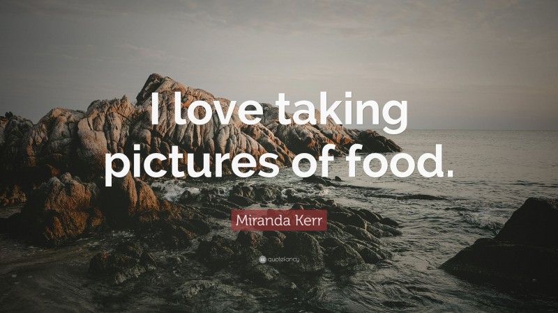 Miranda Kerr Quote: “I love taking pictures of food.”