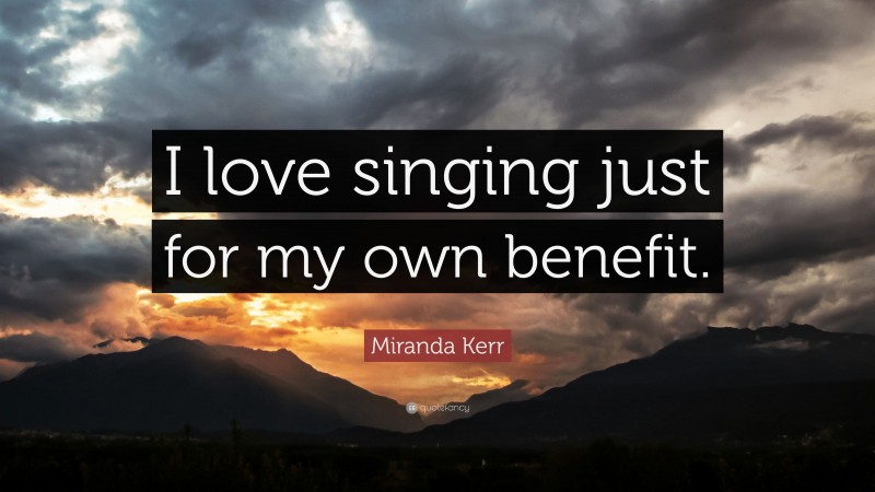 Miranda Kerr Quote: “I love singing just for my own benefit.”