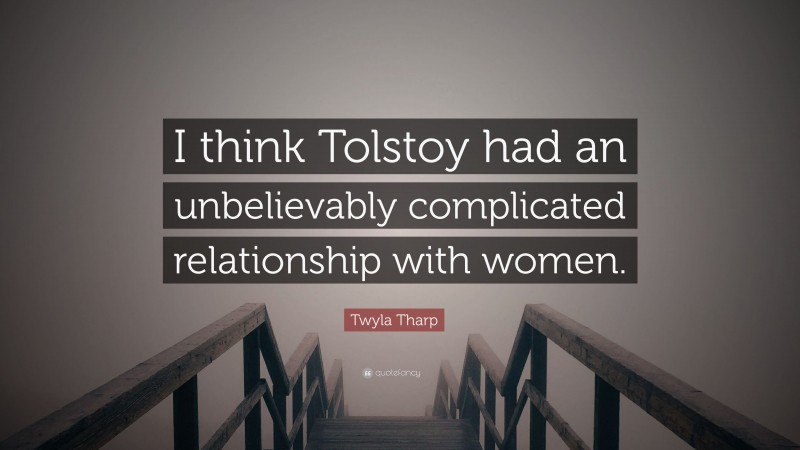 Twyla Tharp Quote: “I think Tolstoy had an unbelievably complicated relationship with women.”