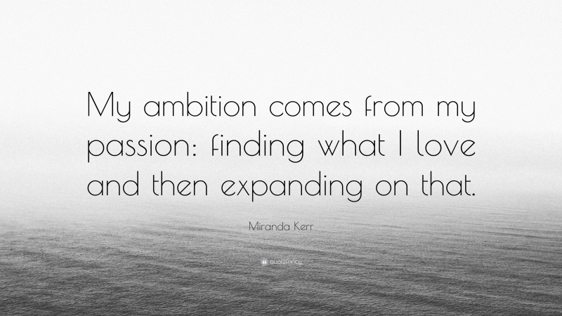 Miranda Kerr Quote: “My ambition comes from my passion: finding what I love and then expanding on that.”