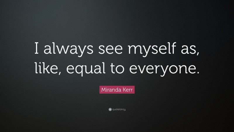 Miranda Kerr Quote: “I always see myself as, like, equal to everyone.”