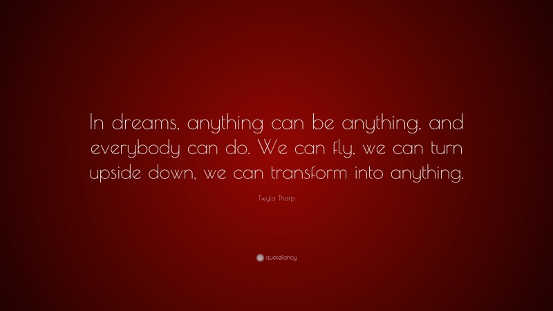 Twyla Tharp Quote: “In dreams, anything can be anything, and everybody can do. We can fly, we can turn upside down, we can transform into anything.”
