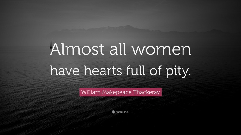 William Makepeace Thackeray Quote: “Almost all women have hearts full of pity.”