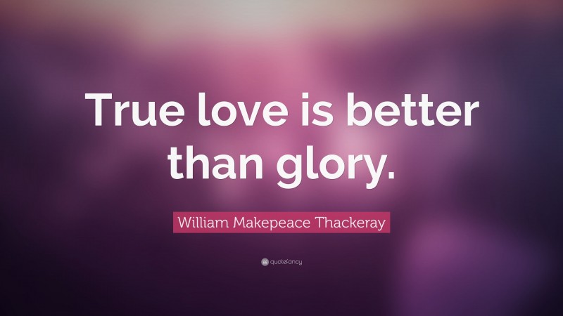 William Makepeace Thackeray Quote: “True love is better than glory.”