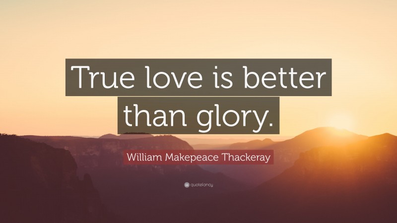 William Makepeace Thackeray Quote: “True love is better than glory.”