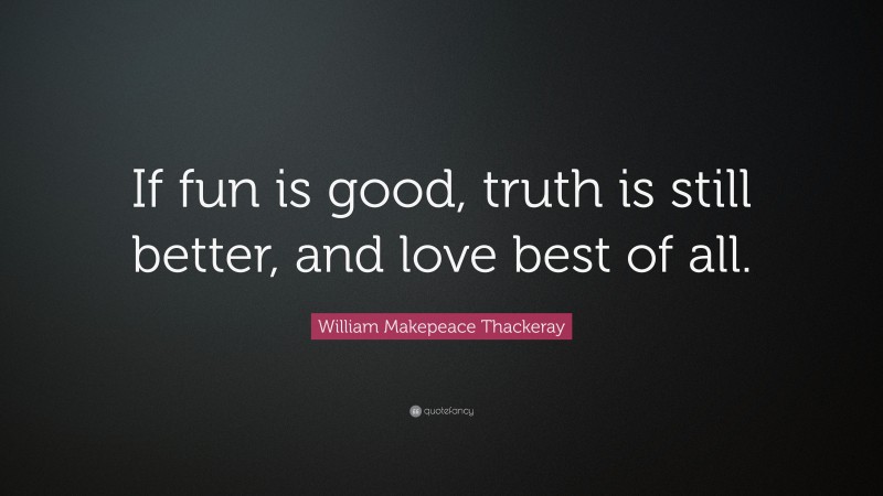 William Makepeace Thackeray Quote: “If fun is good, truth is still better, and love best of all.”