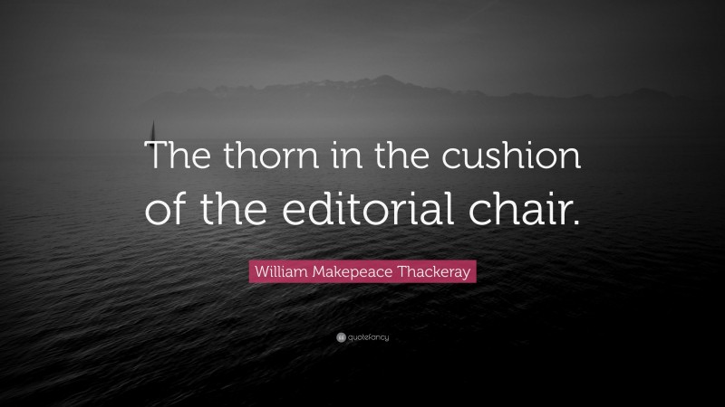 William Makepeace Thackeray Quote: “The thorn in the cushion of the editorial chair.”