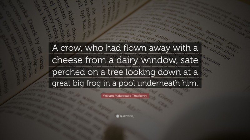 William Makepeace Thackeray Quote: “A crow, who had flown away with a cheese from a dairy window, sate perched on a tree looking down at a great big frog in a pool underneath him.”