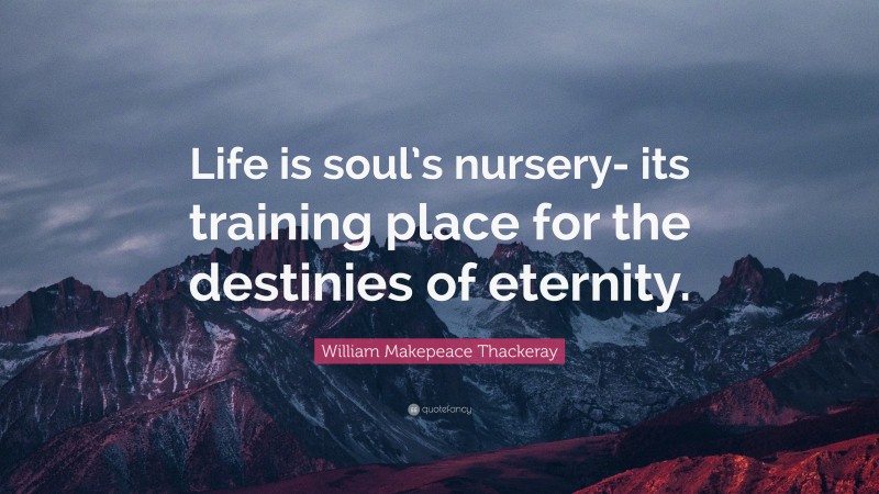 William Makepeace Thackeray Quote: “Life is soul’s nursery- its training place for the destinies of eternity.”