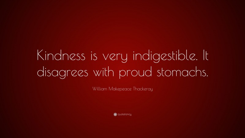 William Makepeace Thackeray Quote: “Kindness is very indigestible. It disagrees with proud stomachs.”