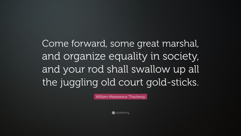 William Makepeace Thackeray Quote: “Come forward, some great marshal, and organize equality in society, and your rod shall swallow up all the juggling old court gold-sticks.”