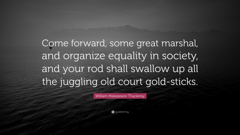 William Makepeace Thackeray Quote: “Come forward, some great marshal, and organize equality in society, and your rod shall swallow up all the juggling old court gold-sticks.”